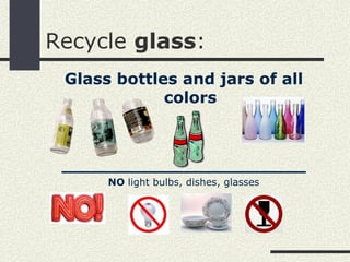 Recycle glass:
 Glass bottles and jars of all
             colors



 ______________________
      NO light bulbs, dishes, glasses
 