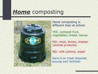 Home composting
           Home composting is
           different than at school:

           YES: compost fruit,
           vegetables, bread, leaves

           NO: meat, bones, cheese!
           (animal products)

           NO: milk cartons, paper

           Save $ on trash disposal,
           buying soil/ fertilizer
 