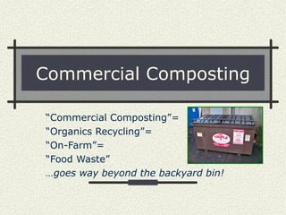 Commercial Composting

“Commercial Composting”=
“Organics Recycling”=
“On-Farm”=
“Food Waste”
…goes way beyond the backyard bin!
 