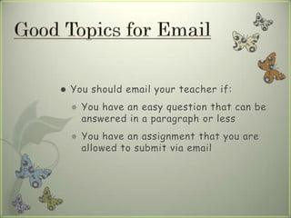  You should email your teacher if:
 You have an easy question that can be
answered in a paragraph or less
 You have an assignment that you are
allowed to submit via email
 