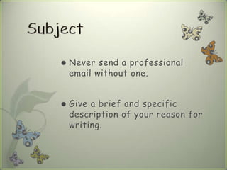  Never send a professional
email without one.
 Give a brief and specific
description of your reason for
writing.
 