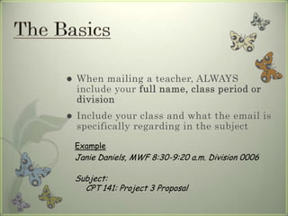  When mailing a teacher, ALWAYS
include your full name, class period or
division
 Include your class and what the email is
specifically regarding in the subject
Example
Janie Daniels, MWF 8:30-9:20 a.m. Division 0006
Subject:
CPT 141: Project 3 Proposal
 
