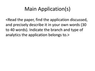 Main Application(s)
<Read the paper, find the application discussed,
and precisely describe it in your own words (30
to 40 words). Indicate the branch and type of
analytics the application belongs to.>
 