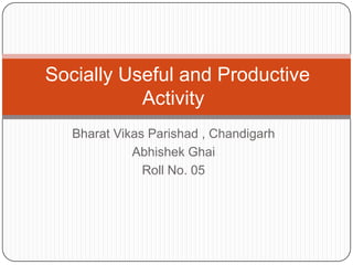 Socially Useful and Productive
           Activity
   Bharat Vikas Parishad , Chandigarh
             Abhishek Ghai
               Roll No. 05
 
