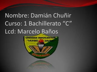 Nombre: Damián Chuñir
Curso: 1 Bachillerato “C”
Lcd: Marcelo Baños
 