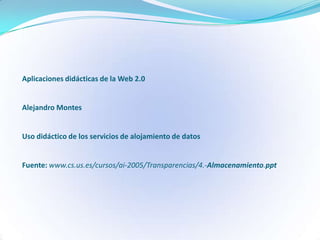 Aplicaciones didácticas de la Web 2.0


Alejandro Montes


Uso didáctico de los servicios de alojamiento de datos


Fuente: www.cs.us.es/cursos/ai-2005/Transparencias/4.-Almacenamiento.ppt
 