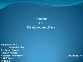 Seminar
On
Distributed Amplifiers

Submitted To :
Submitted By :
Dr. Karun Rawat
Rakesh Kumar
Assistant Professor
CARE Dept.
IIT Delhi

2013EEE8274

 