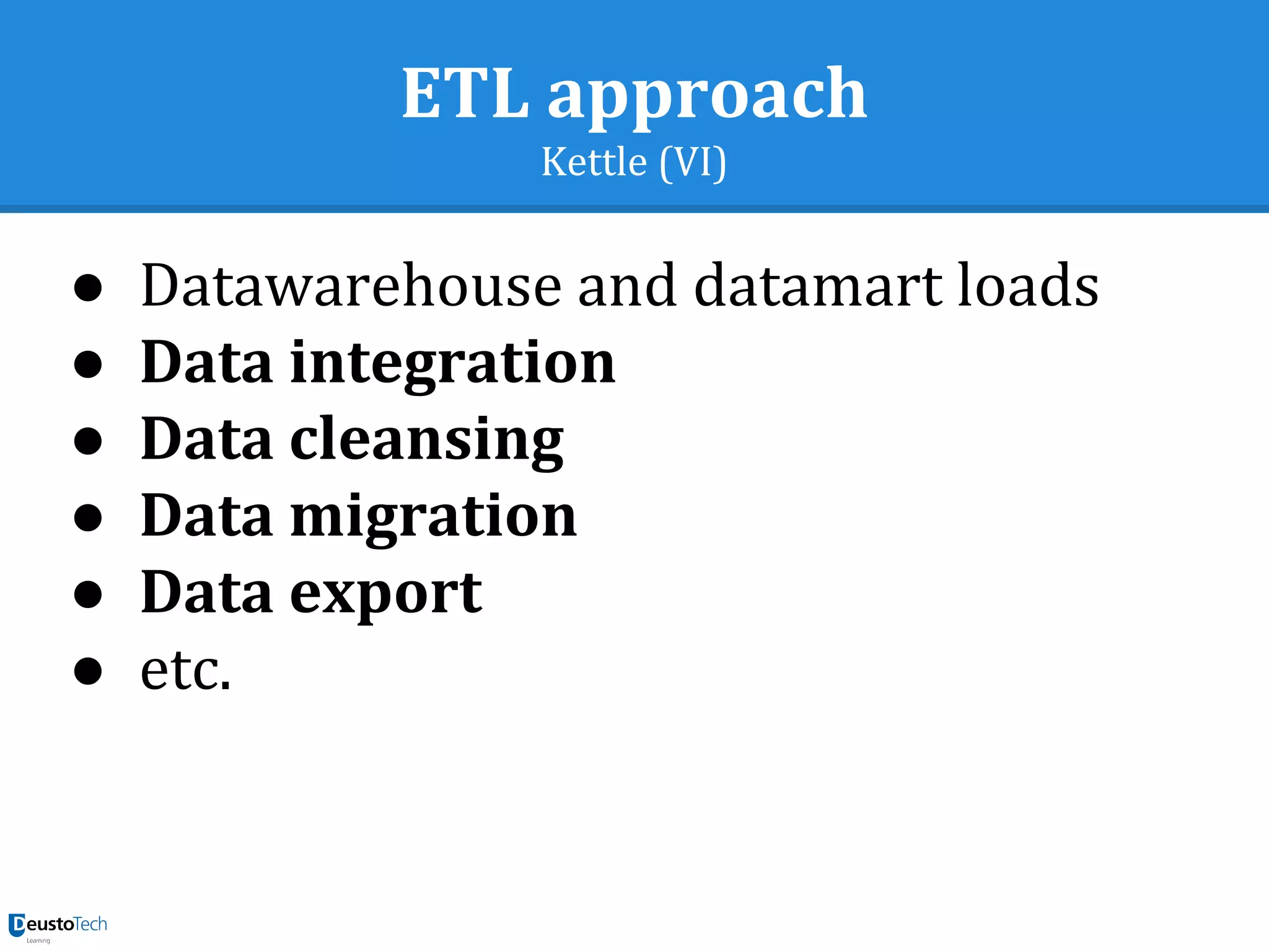 ETL approach
Kettle (VI)
● Datawarehouse and datamart loads
● Data integration
● Data cleansing
● Data migration
● Data export
● etc.
 
