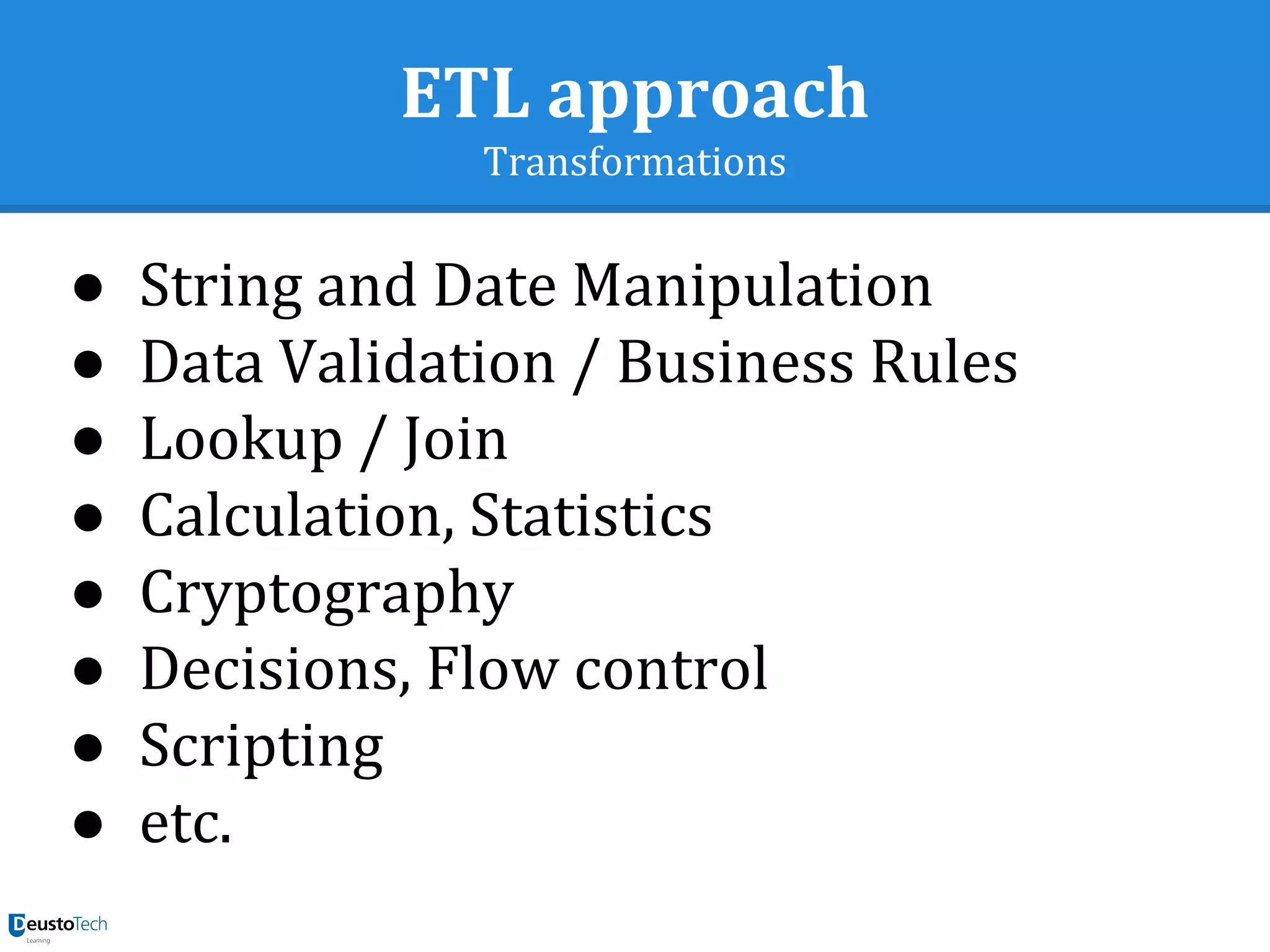 ETL approach
Transformations
● String and Date Manipulation
● Data Validation / Business Rules
● Lookup / Join
● Calculation, Statistics
● Cryptography
● Decisions, Flow control
● Scripting
● etc.
 