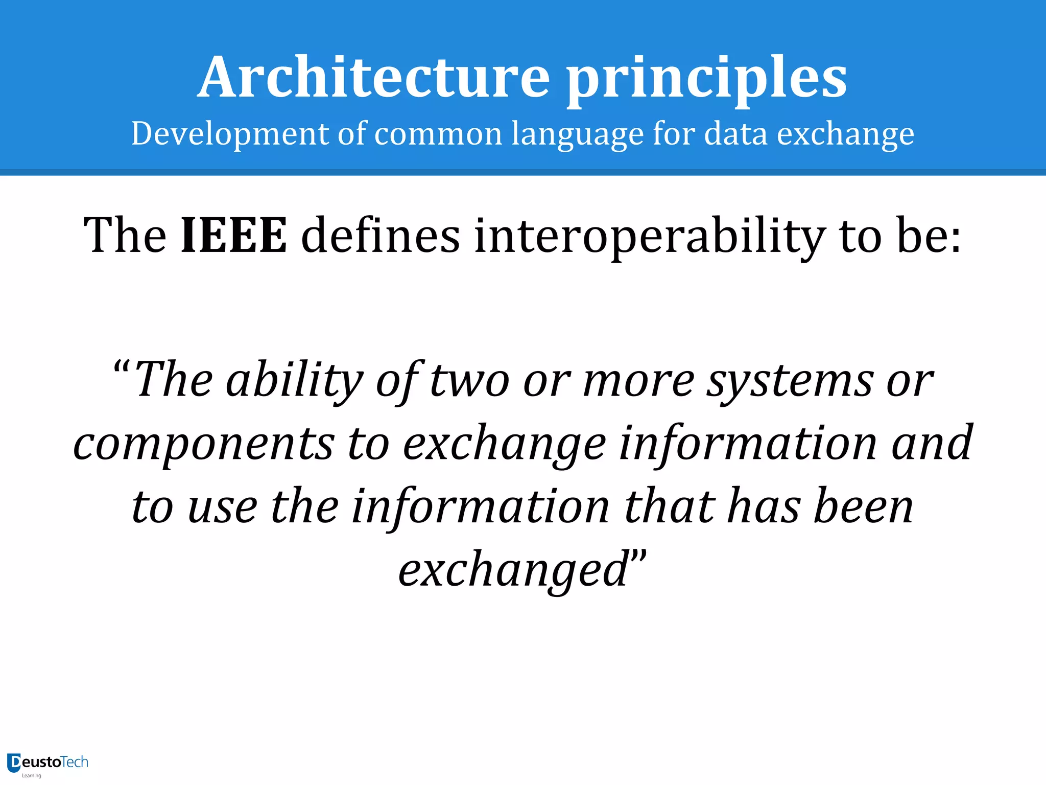 Architecture principles
Development of common language for data exchange
The IEEE defines interoperability to be:
“The ability of two or more systems or
components to exchange information and
to use the information that has been
exchanged”
 