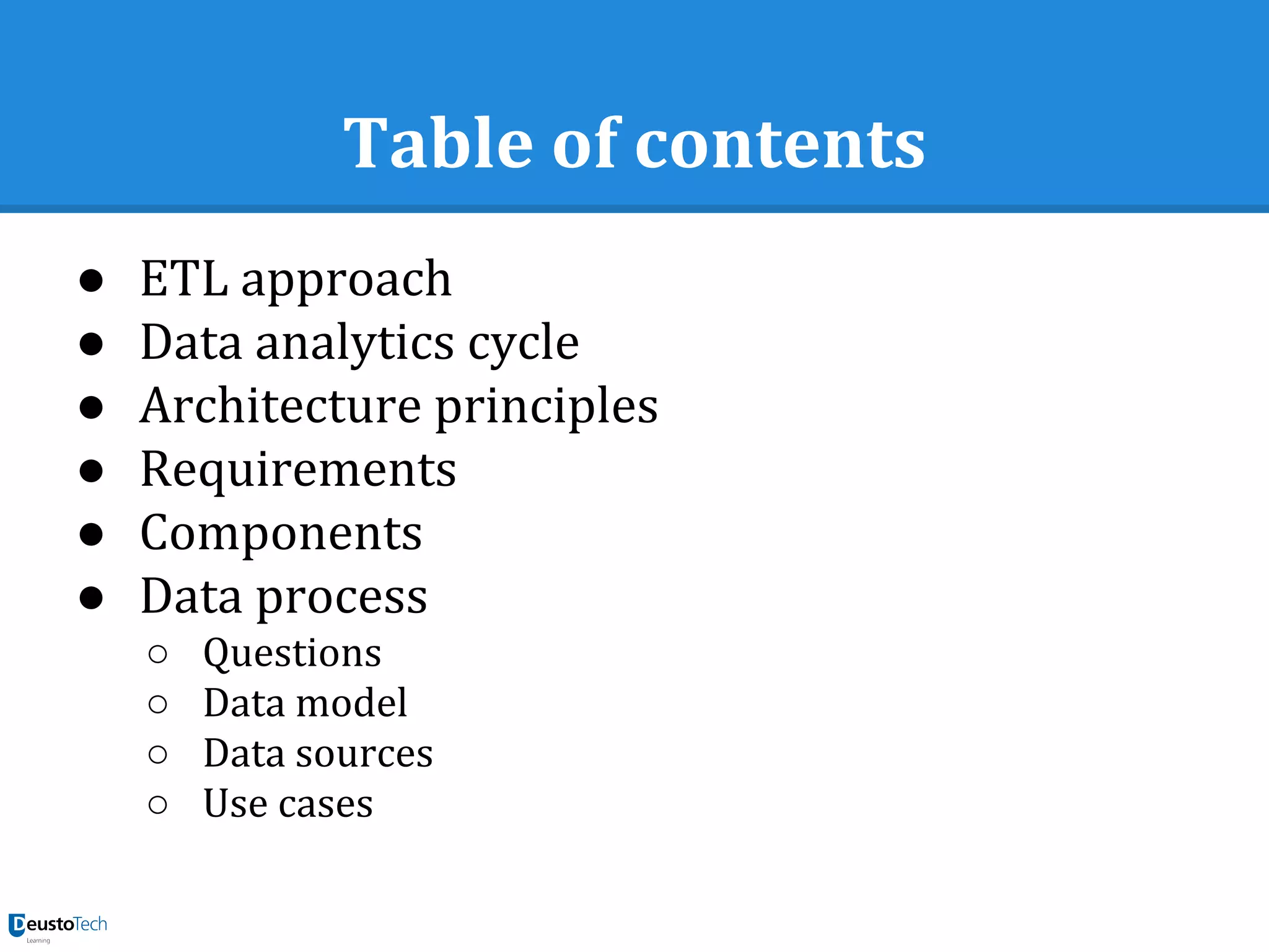 Table of contents
● ETL approach
● Data analytics cycle
● Architecture principles
● Requirements
● Components
● Data process
○ Questions
○ Data model
○ Data sources
○ Use cases
 