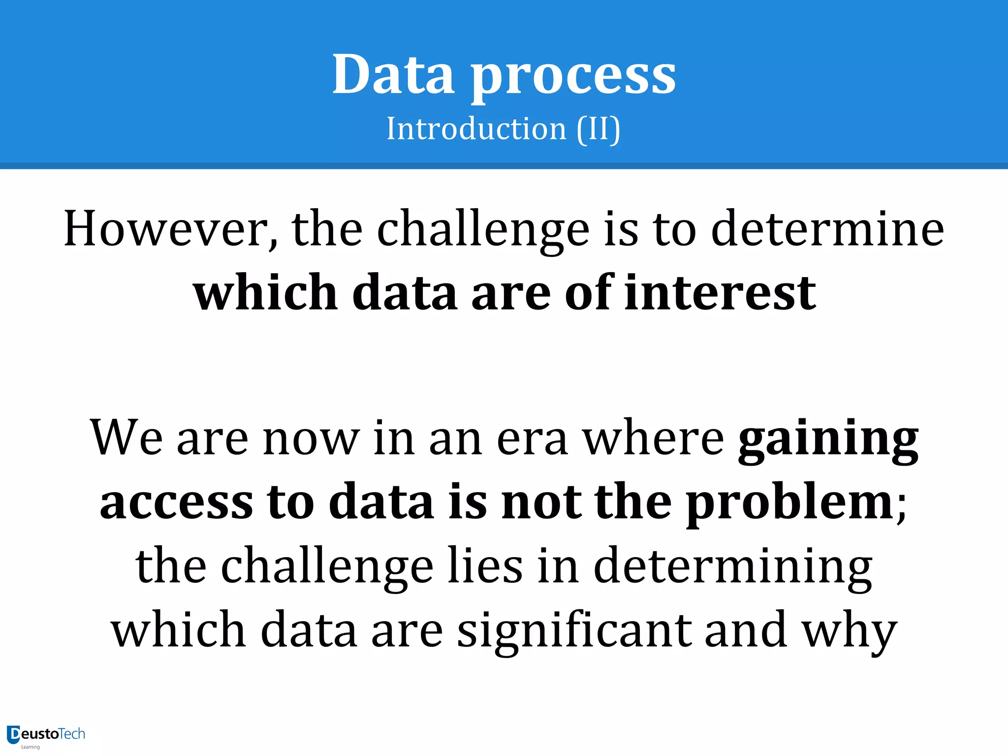 Data process
Introduction (II)
However, the challenge is to determine
which data are of interest
We are now in an era where gaining
access to data is not the problem;
the challenge lies in determining
which data are significant and why
 