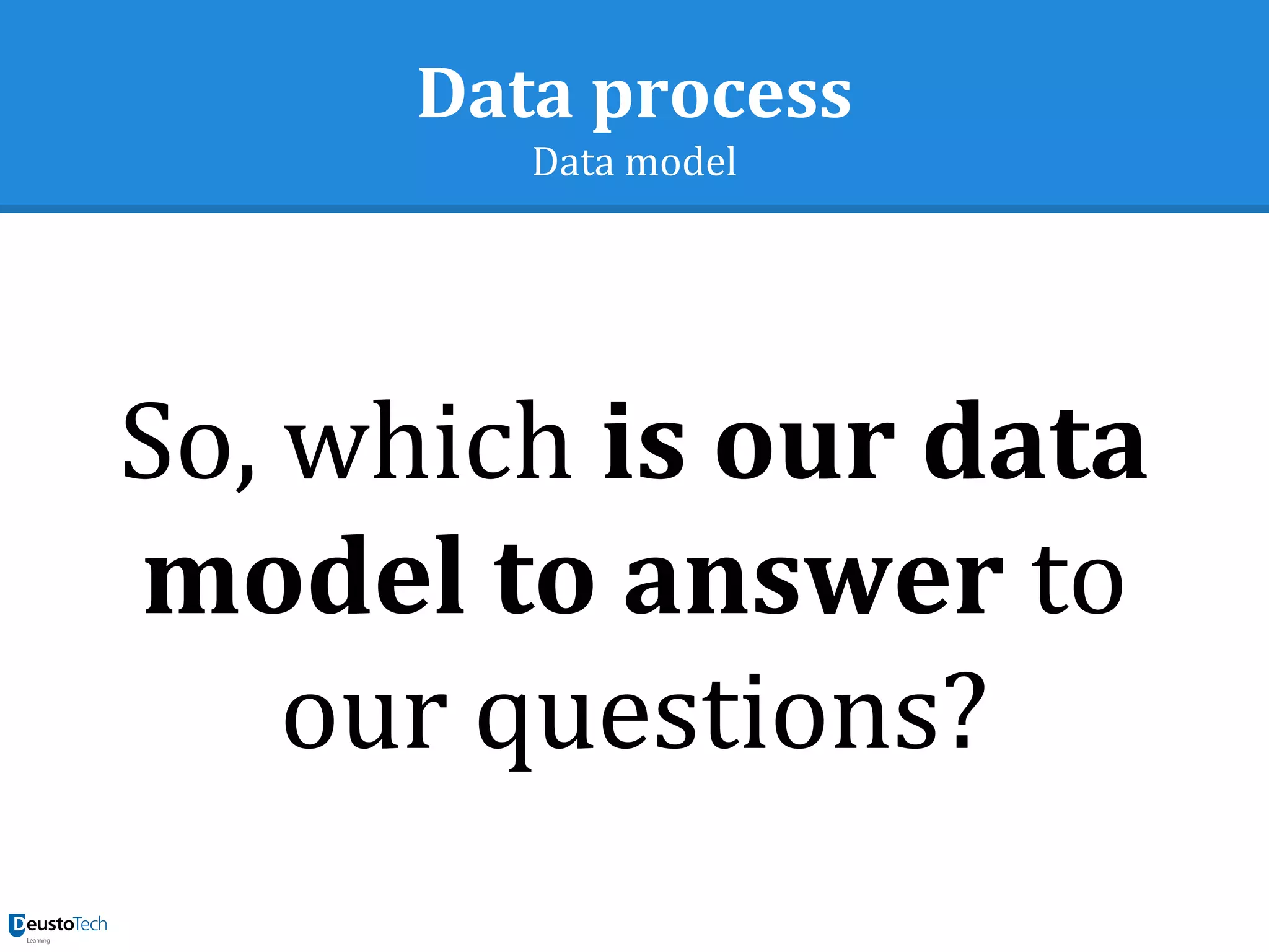 Data process
Data model
So, which is our data
model to answer to
our questions?
 