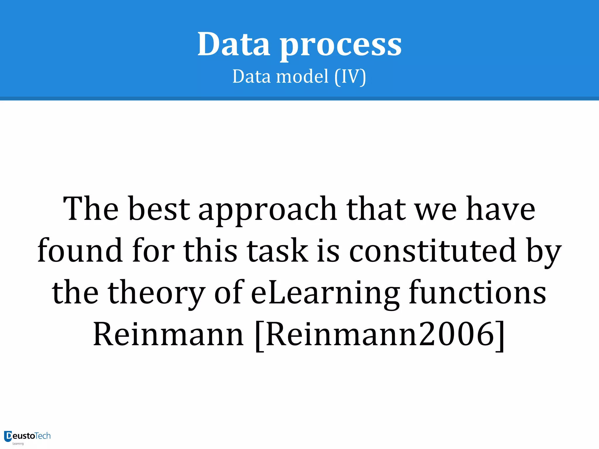 Data process
Data model (IV)
The best approach that we have
found for this task is constituted by
the theory of eLearning functions
Reinmann [Reinmann2006]
 