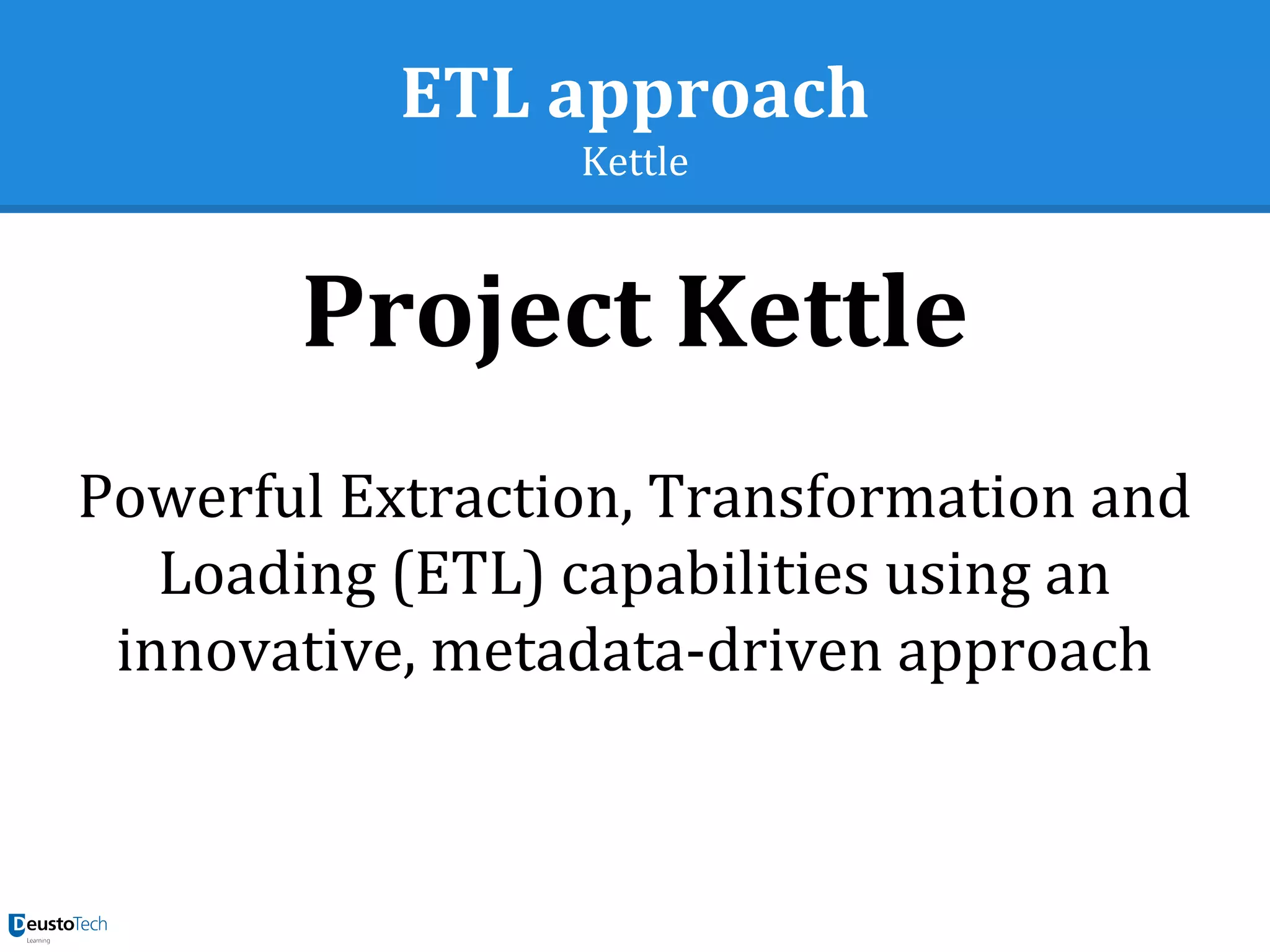 ETL approach
Kettle
Project Kettle
Powerful Extraction, Transformation and
Loading (ETL) capabilities using an
innovative, metadata-driven approach
 