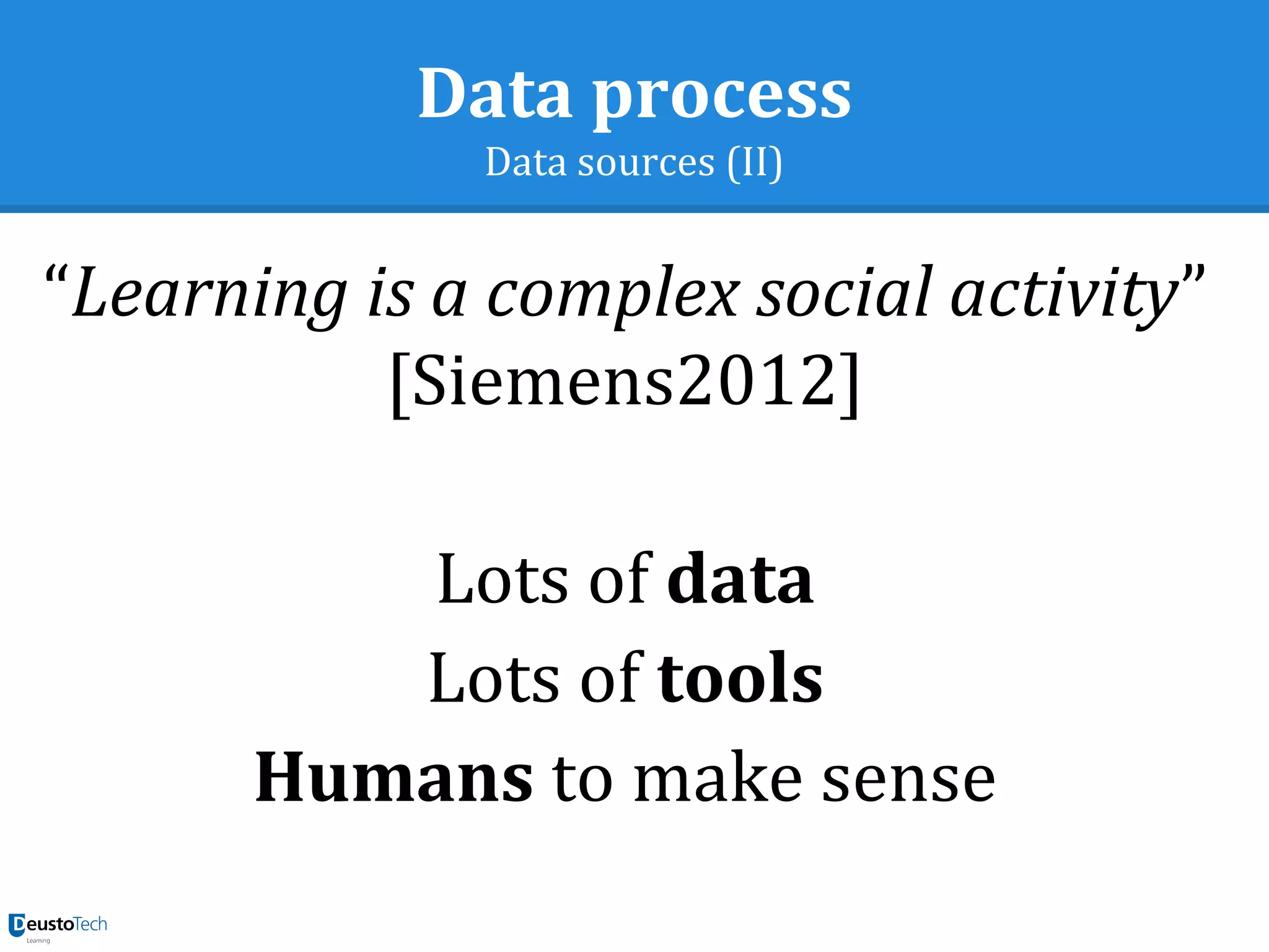 Data process
Data sources (II)
“Learning is a complex social activity”
[Siemens2012]
Lots of data
Lots of tools
Humans to make sense
 
