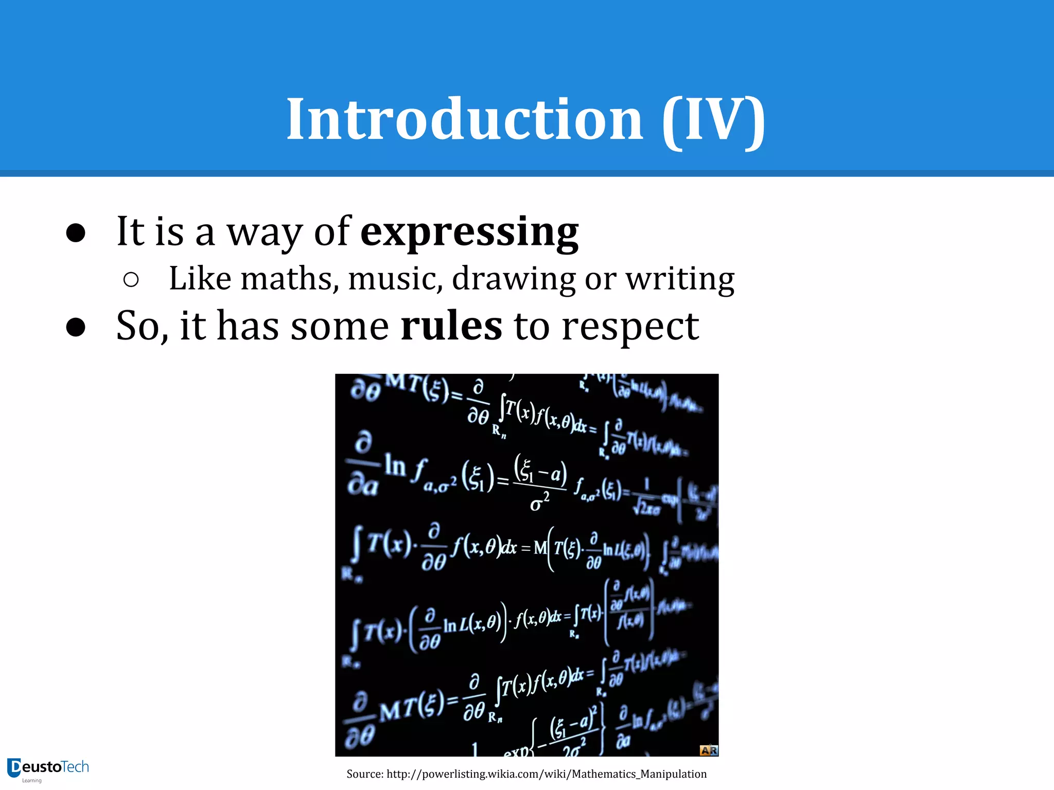 Introduction (IV)
● It is a way of expressing
○ Like maths, music, drawing or writing
● So, it has some rules to respect
Source: http://powerlisting.wikia.com/wiki/Mathematics_Manipulation
 