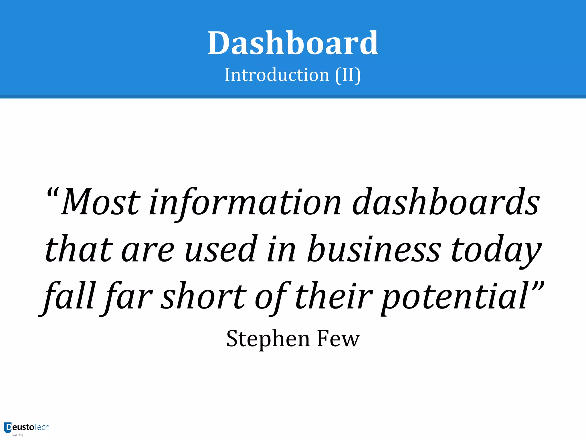 Dashboard
Introduction (II)
“Most information dashboards
that are used in business today
fall far short of their potential”
Stephen Few
 