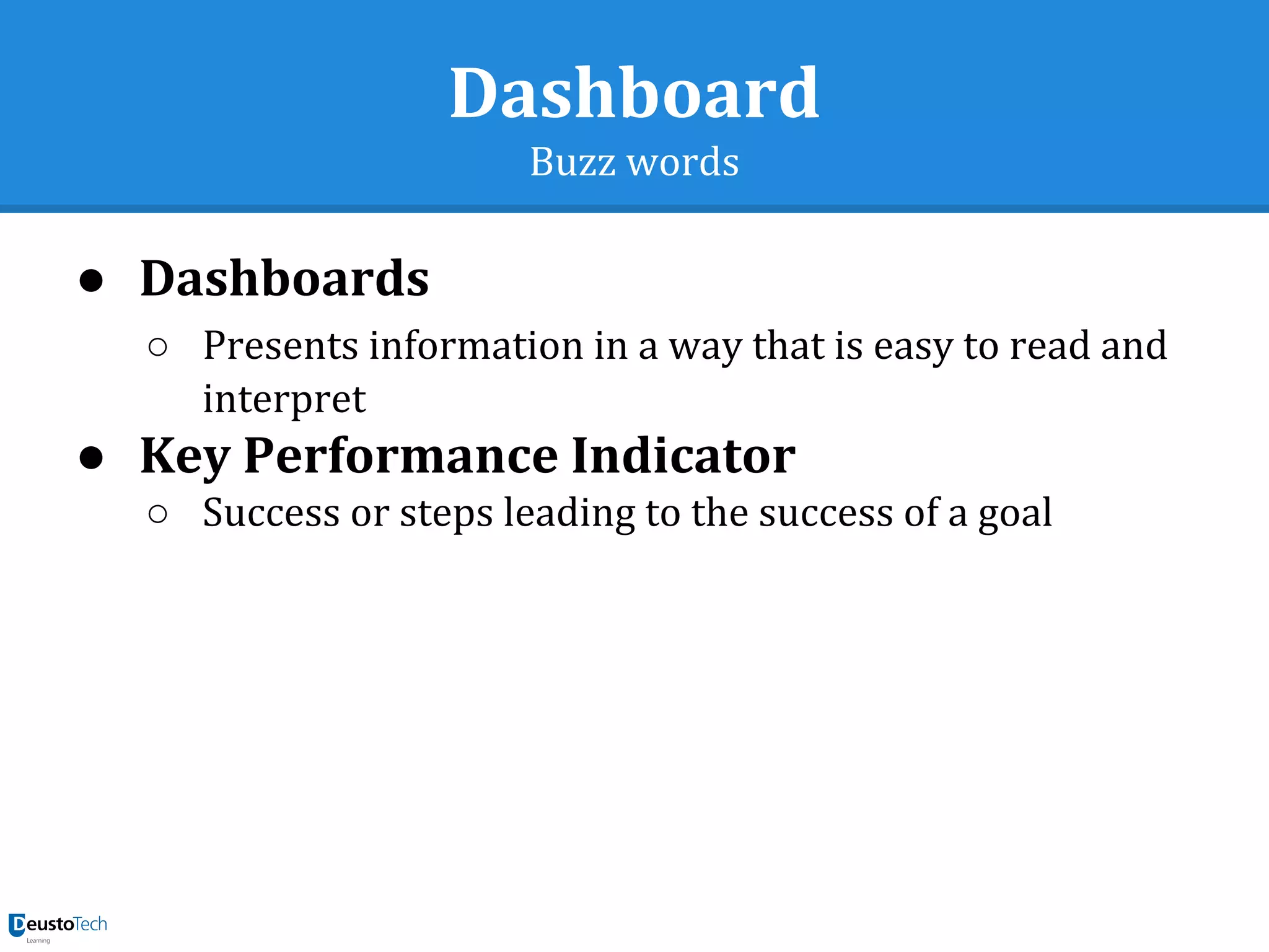Dashboard
Buzz words
● Dashboards
○ Presents information in a way that is easy to read and
interpret
● Key Performance Indicator
○ Success or steps leading to the success of a goal
 
