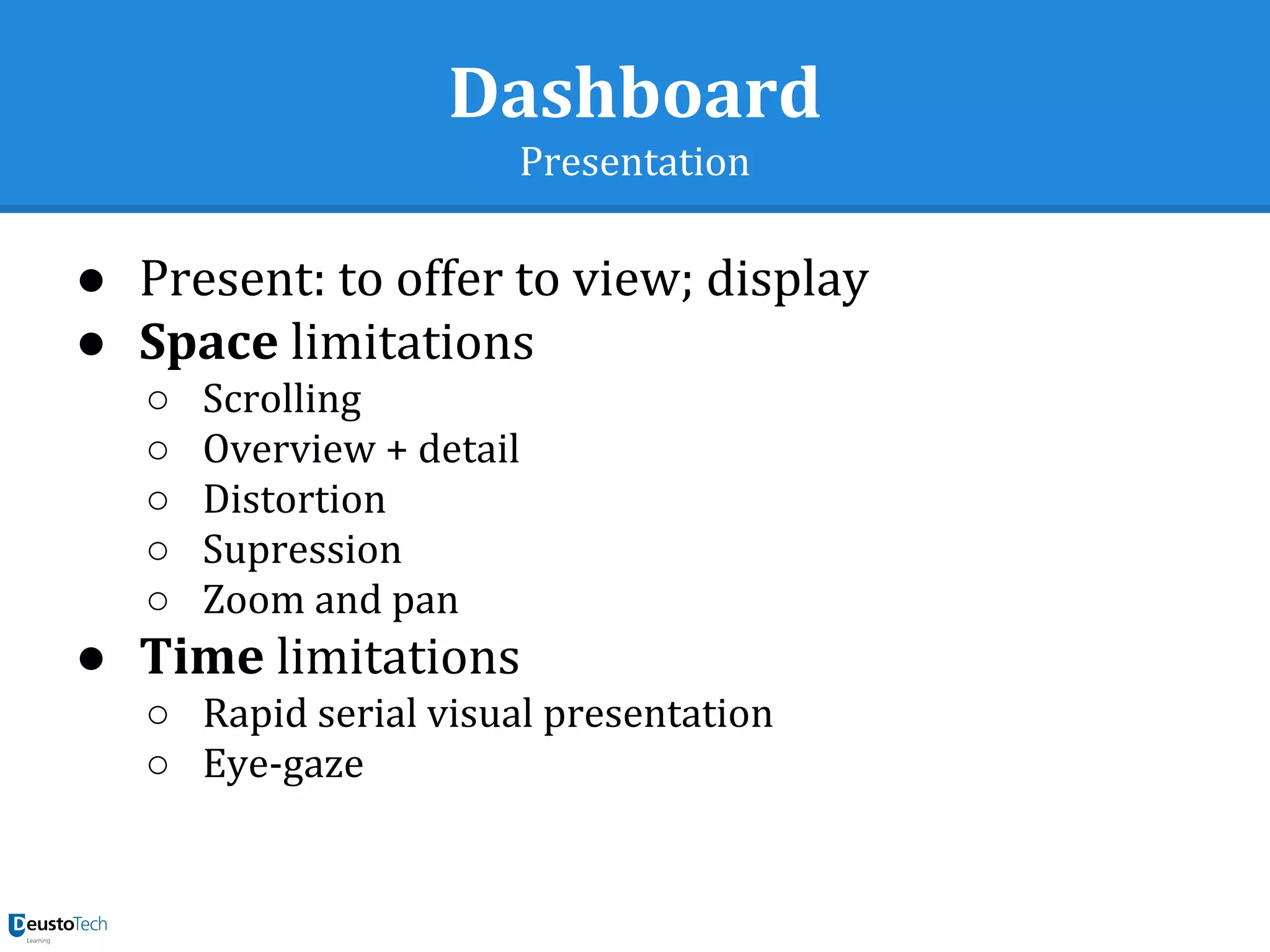 Dashboard
Presentation
● Present: to offer to view; display
● Space limitations
○ Scrolling
○ Overview + detail
○ Distortion
○ Supression
○ Zoom and pan
● Time limitations
○ Rapid serial visual presentation
○ Eye-gaze
 