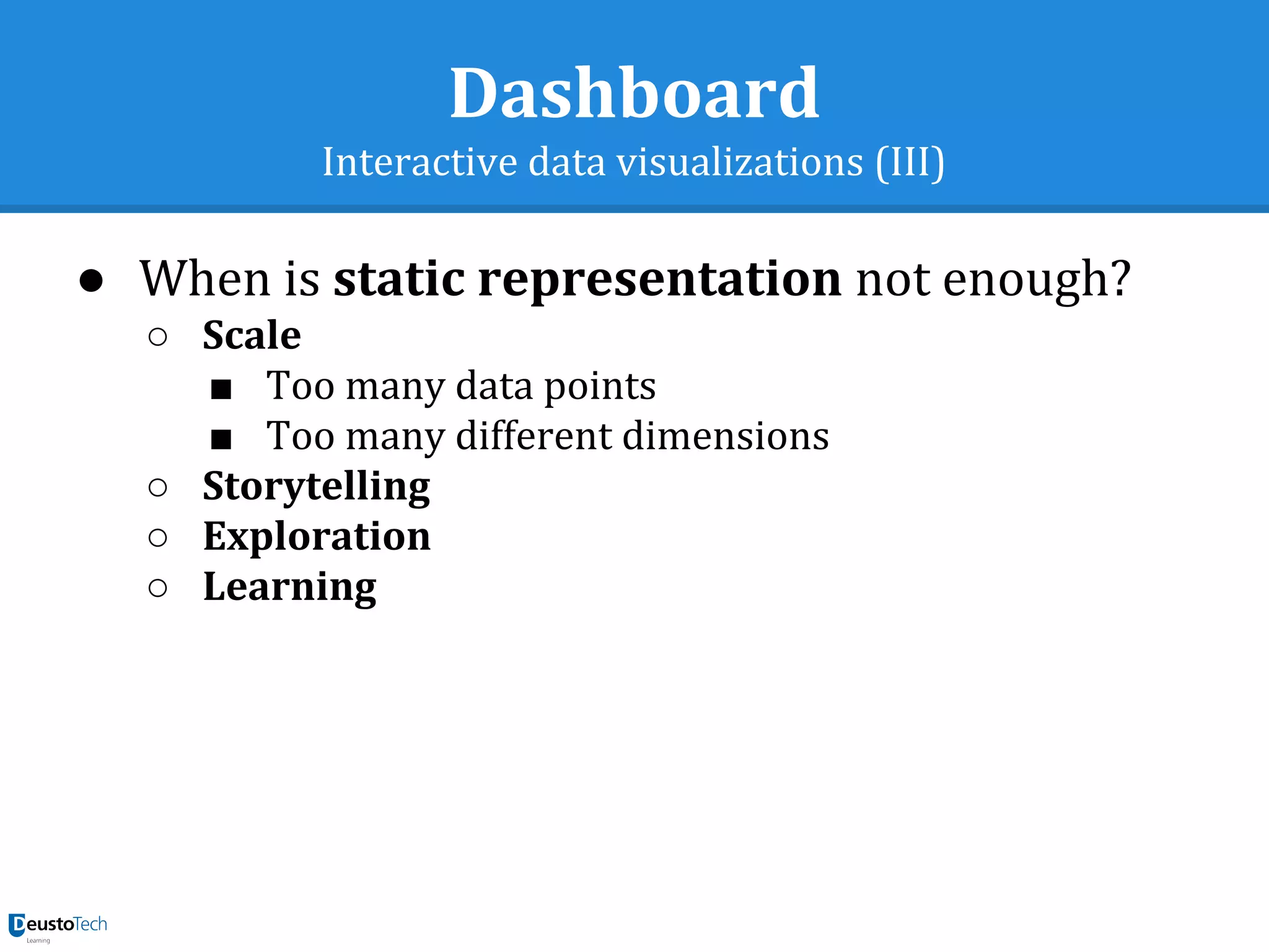 Dashboard
Interactive data visualizations (III)
● When is static representation not enough?
○ Scale
■ Too many data points
■ Too many different dimensions
○ Storytelling
○ Exploration
○ Learning
 