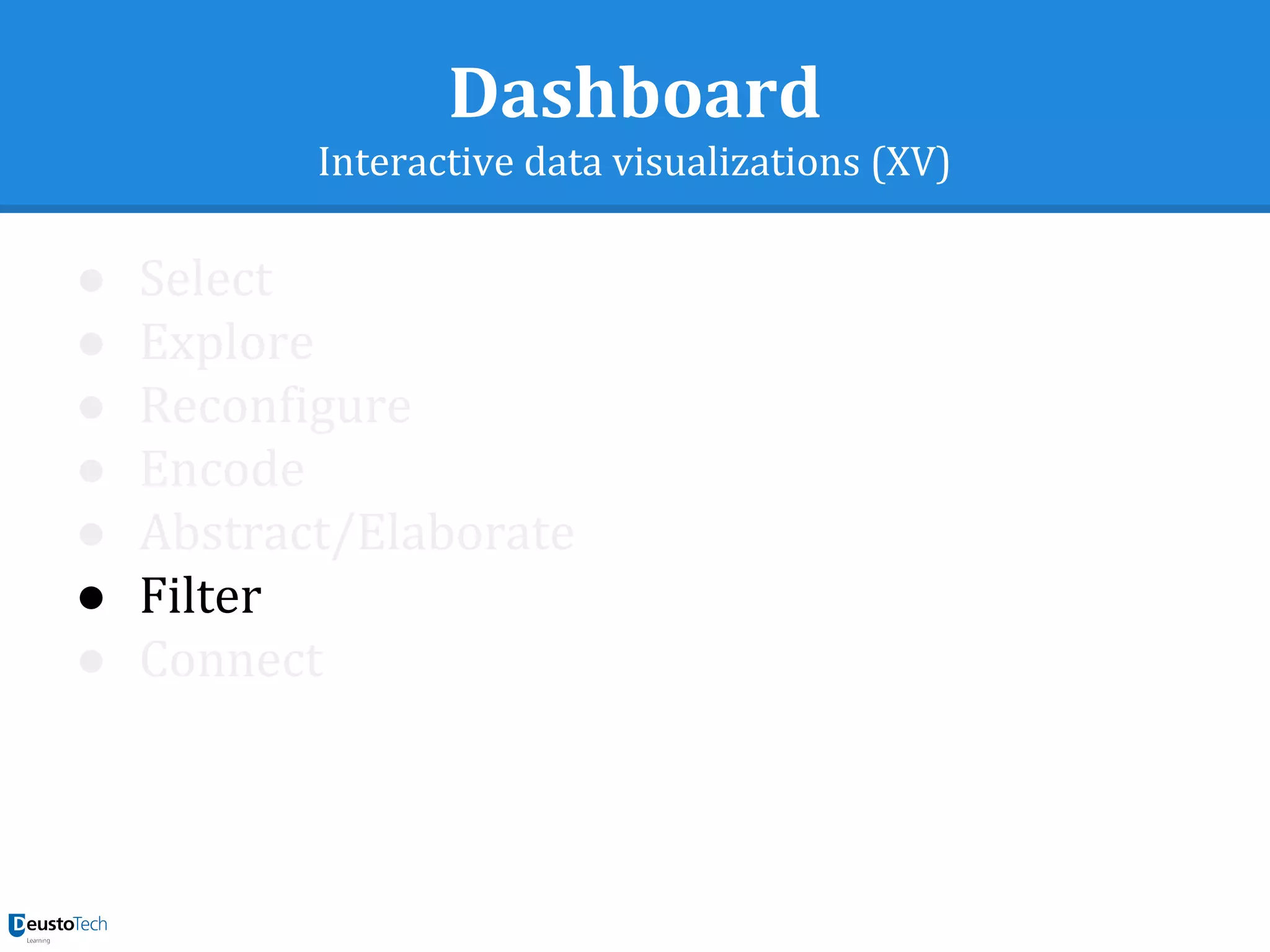 Dashboard
Interactive data visualizations (XV)
● Select
● Explore
● Reconfigure
● Encode
● Abstract/Elaborate
● Filter
● Connect
 