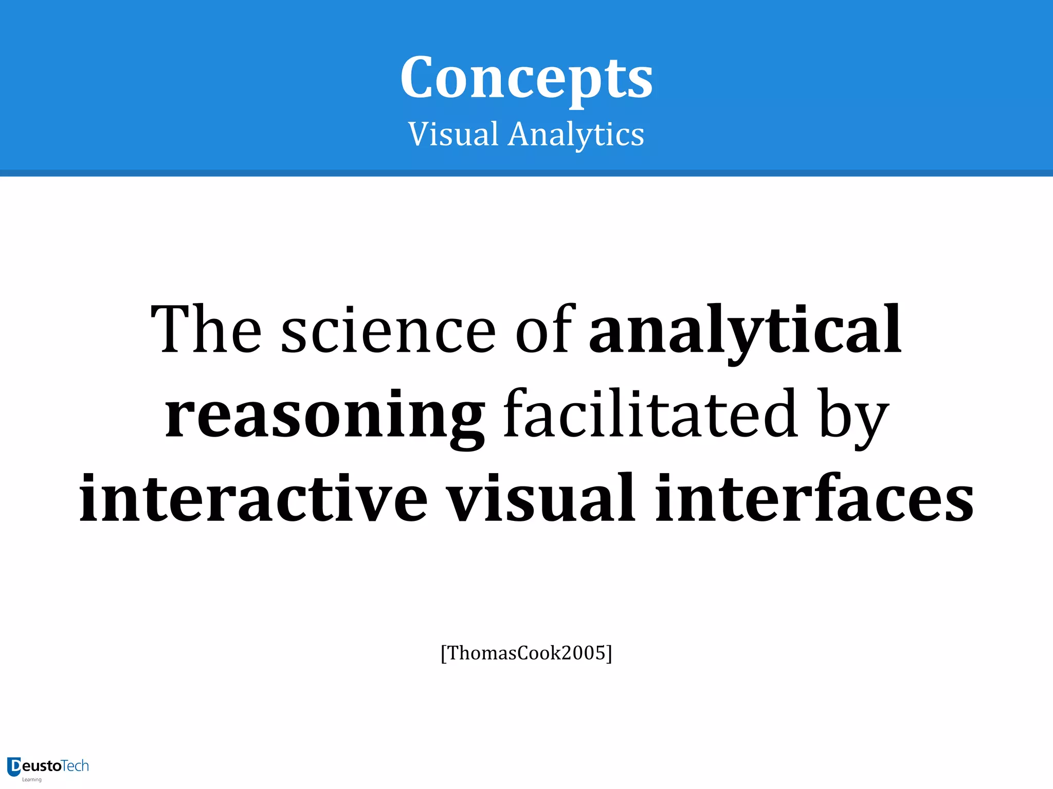 Concepts
Visual Analytics
The science of analytical
reasoning facilitated by
interactive visual interfaces
[ThomasCook2005]
 