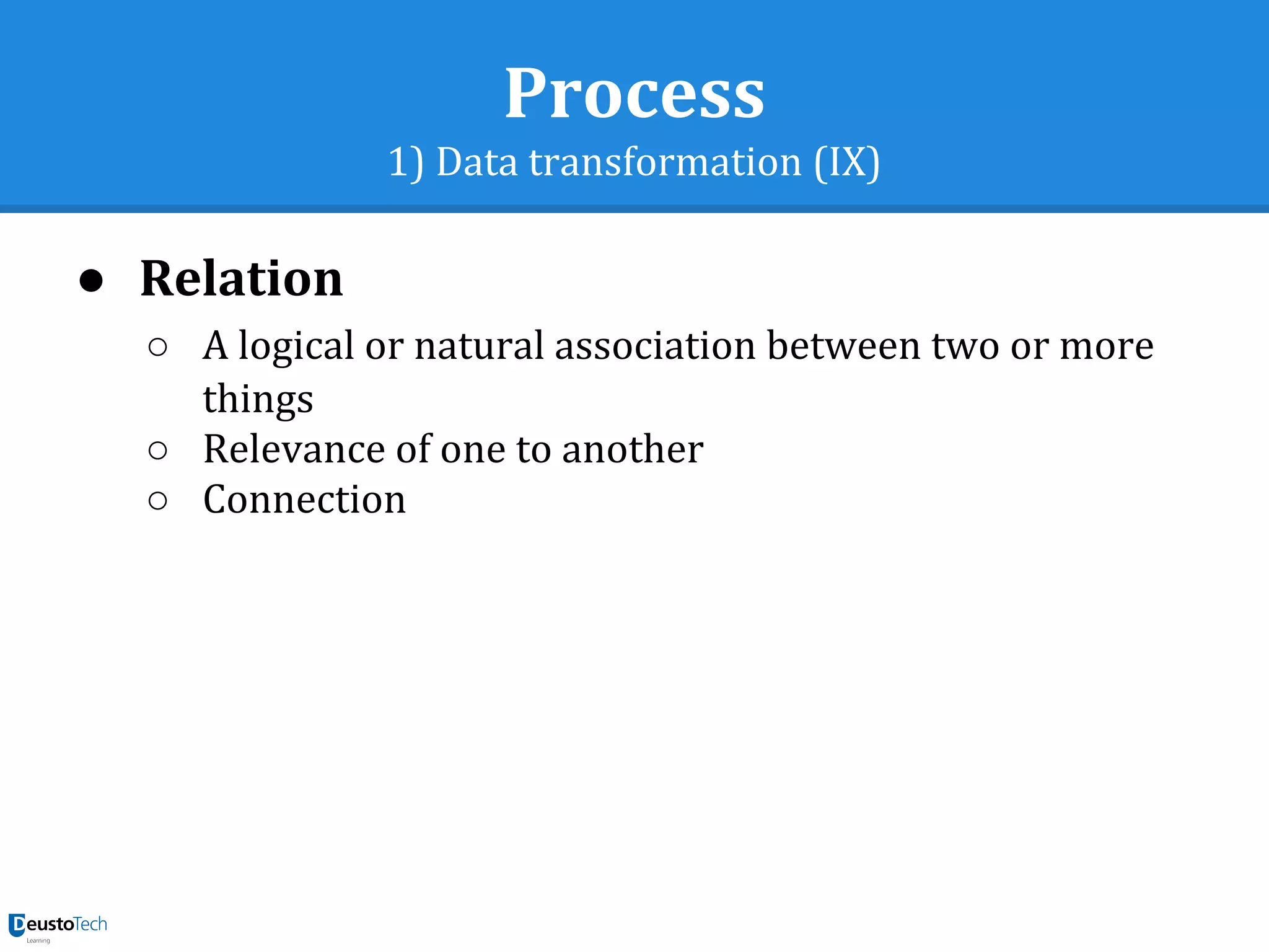 Process
1) Data transformation (IX)
● Relation
○ A logical or natural association between two or more
things
○ Relevance of one to another
○ Connection
 