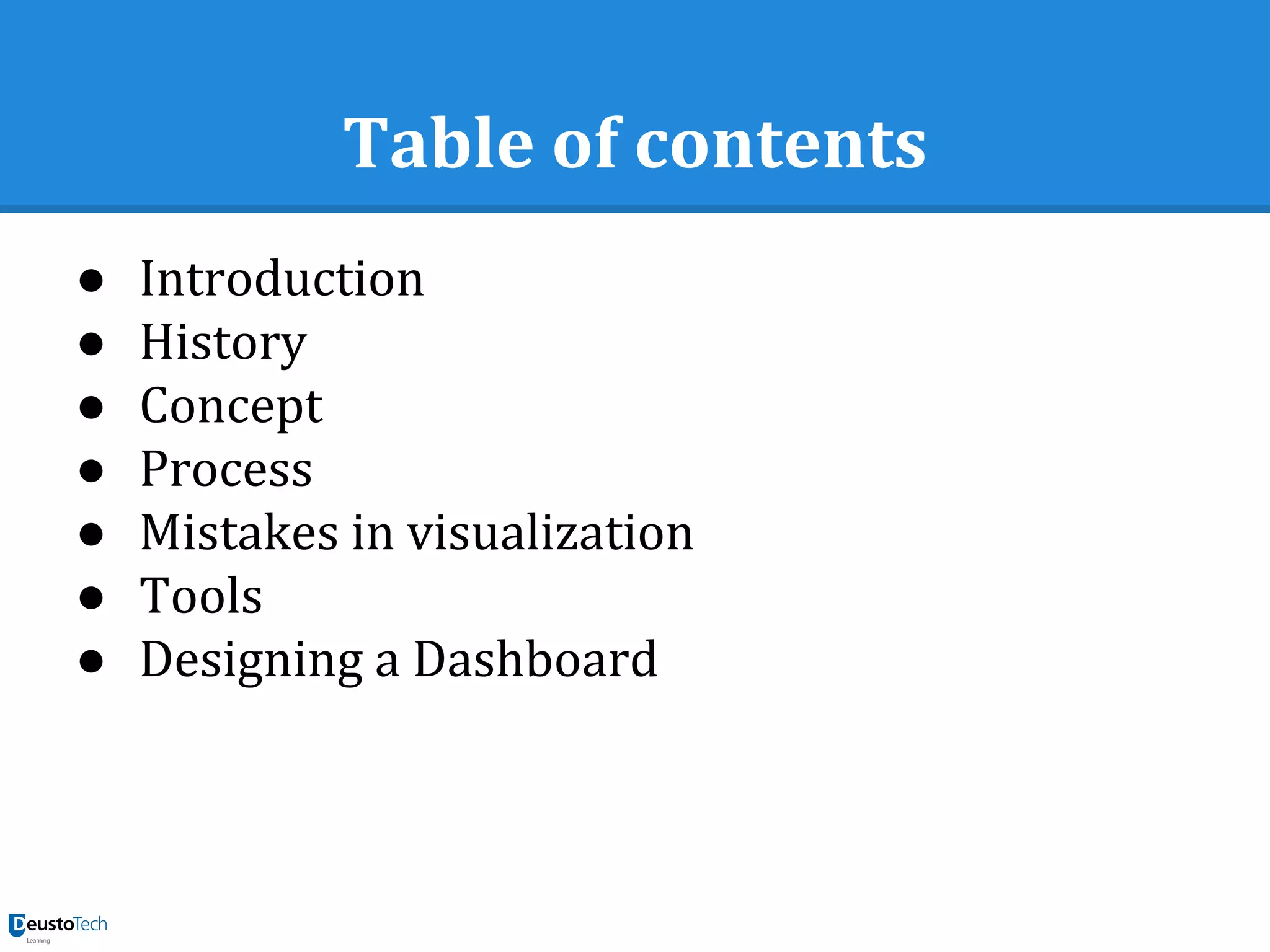 Table of contents
● Introduction
● History
● Concept
● Process
● Mistakes in visualization
● Tools
● Designing a Dashboard
 