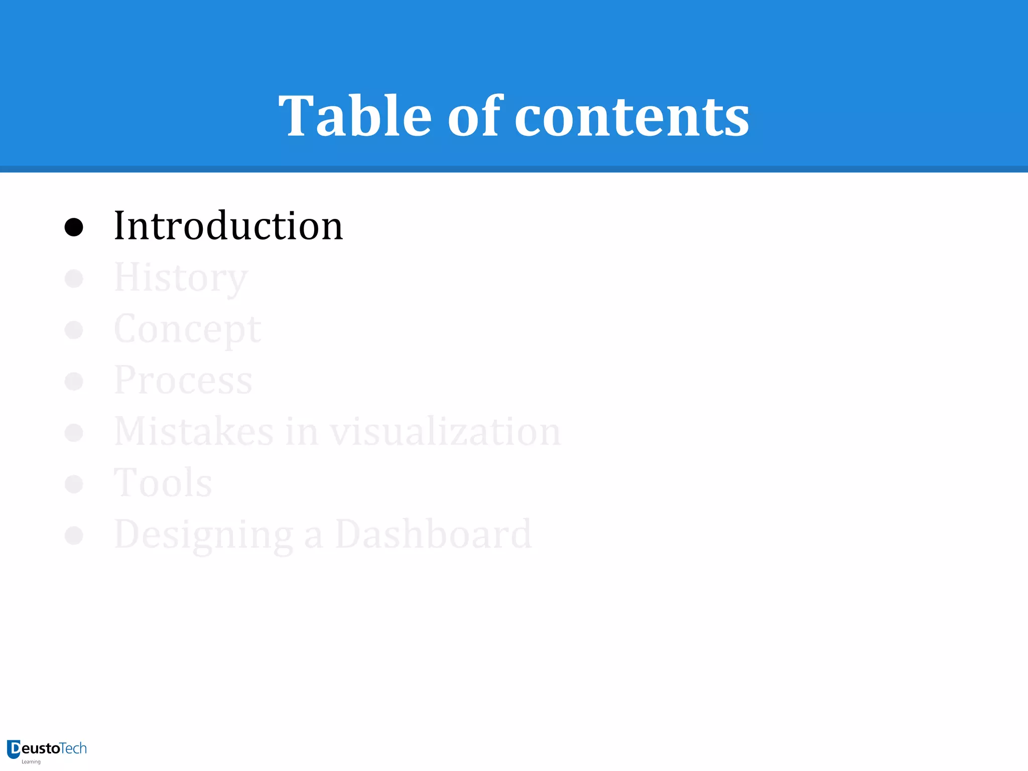 Table of contents
● Introduction
● History
● Concept
● Process
● Mistakes in visualization
● Tools
● Designing a Dashboard
 
