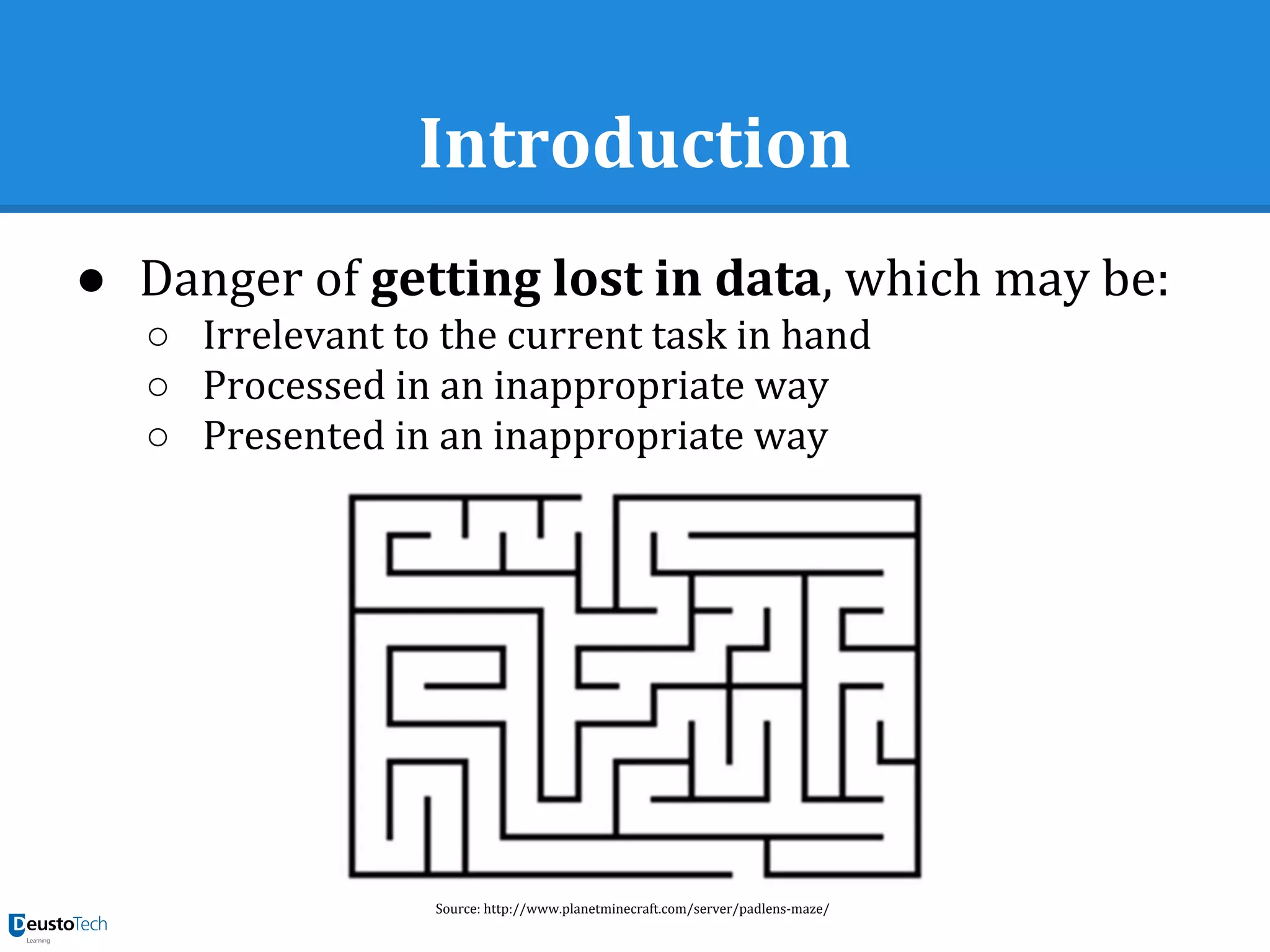 Introduction
● Danger of getting lost in data, which may be:
○ Irrelevant to the current task in hand
○ Processed in an inappropriate way
○ Presented in an inappropriate way
Source: http://www.planetminecraft.com/server/padlens-maze/
 
