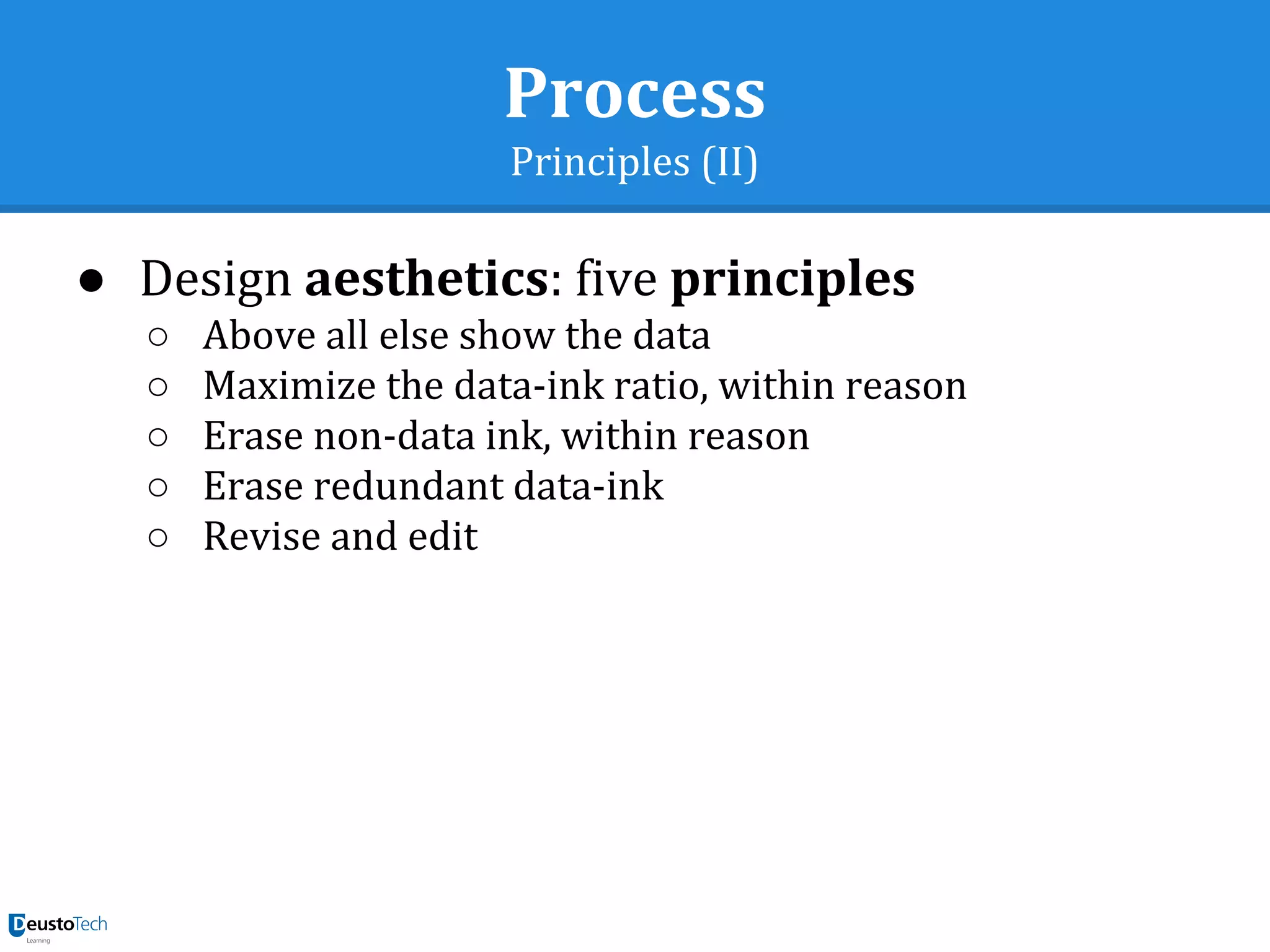 Process
Principles (II)
● Design aesthetics: five principles
○ Above all else show the data
○ Maximize the data-ink ratio, within reason
○ Erase non-data ink, within reason
○ Erase redundant data-ink
○ Revise and edit
 