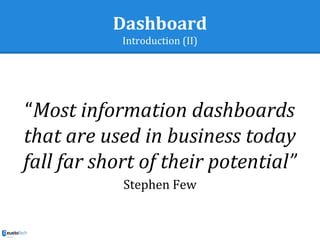 Dashboard
Introduction (II)
“Most information dashboards
that are used in business today
fall far short of their potential”
Stephen Few
 