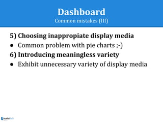 Dashboard
Common mistakes (III)
5) Choosing inappropiate display media
● Common problem with pie charts ;-)
6) Introducing meaningless variety
● Exhibit unnecessary variety of display media
 