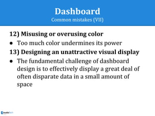 Dashboard
Common mistakes (VII)
12) Misusing or overusing color
● Too much color undermines its power
13) Designing an unattractive visual display
● The fundamental challenge of dashboard
design is to effectively display a great deal of
often disparate data in a small amount of
space
 