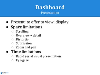 Dashboard
Presentation
● Present: to offer to view; display
● Space limitations
○ Scrolling
○ Overview + detail
○ Distortion
○ Supression
○ Zoom and pan
● Time limitations
○ Rapid serial visual presentation
○ Eye-gaze
 