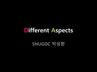 Different Aspects 
SNUGDC 박성환 
 