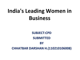 India's Leading Women in 
Business 
SUBJECT:CPD 
SUBMITTED 
BY 
CHHATBAR DARSHAN H.(110210106008) 
 