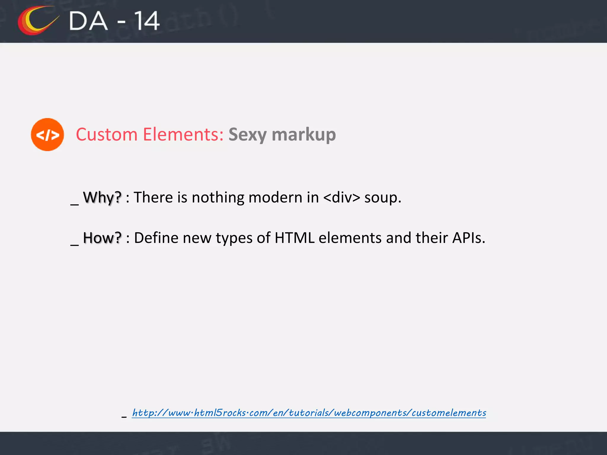 Custom Elements: Sexy markup
_ http://www.html5rocks.com/en/tutorials/webcomponents/customelements
_ Why? : There is nothing modern in <div> soup.
_ How? : Define new types of HTML elements and their APIs.
 
