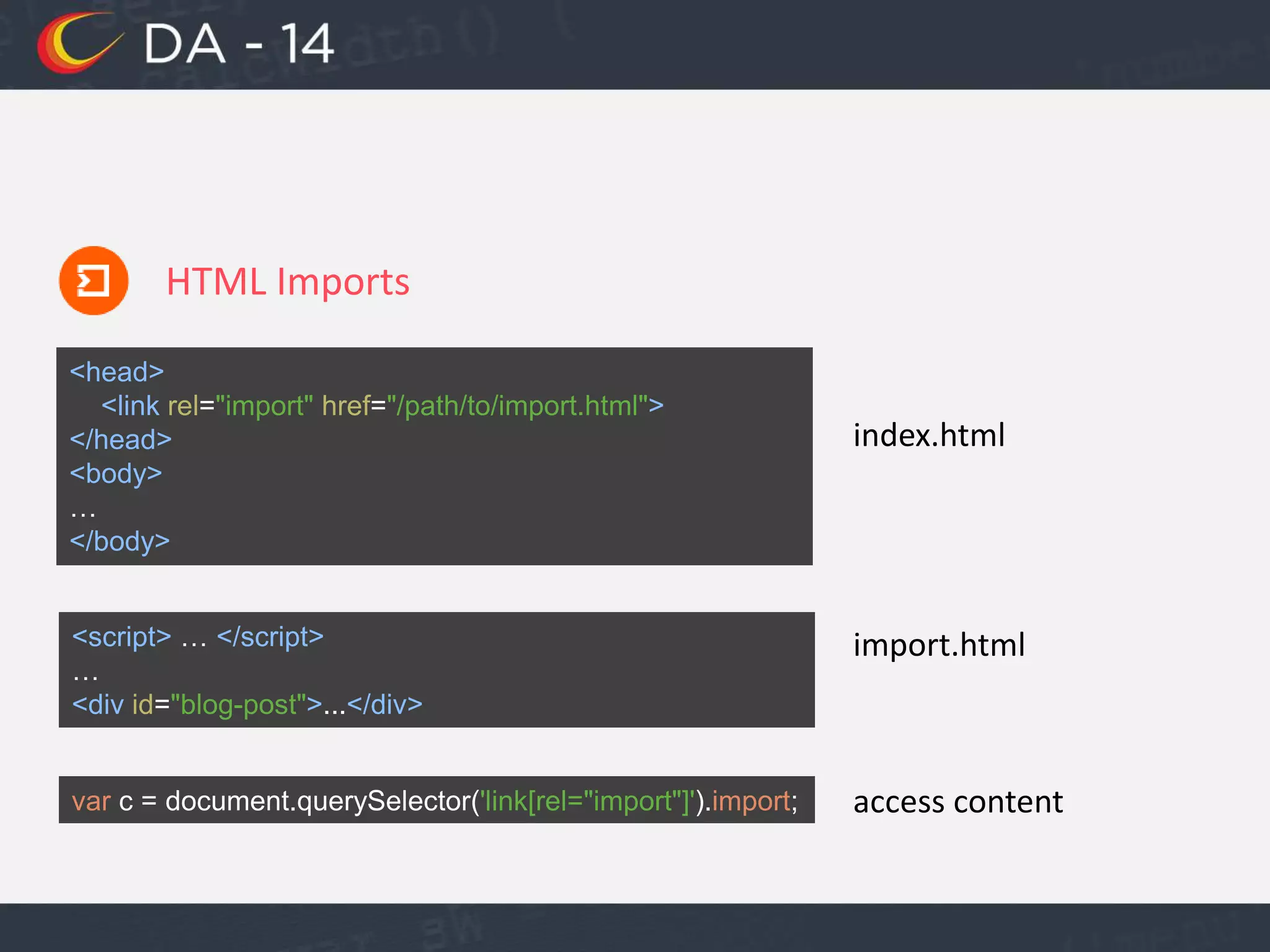 HTML Imports
index.html
import.html<script> … </script>
…
<div id="blog-post">...</div>
<head>
<link rel="import" href="/path/to/import.html">
</head>
<body>
…
</body>
var c = document.querySelector('link[rel="import"]').import; access content
 