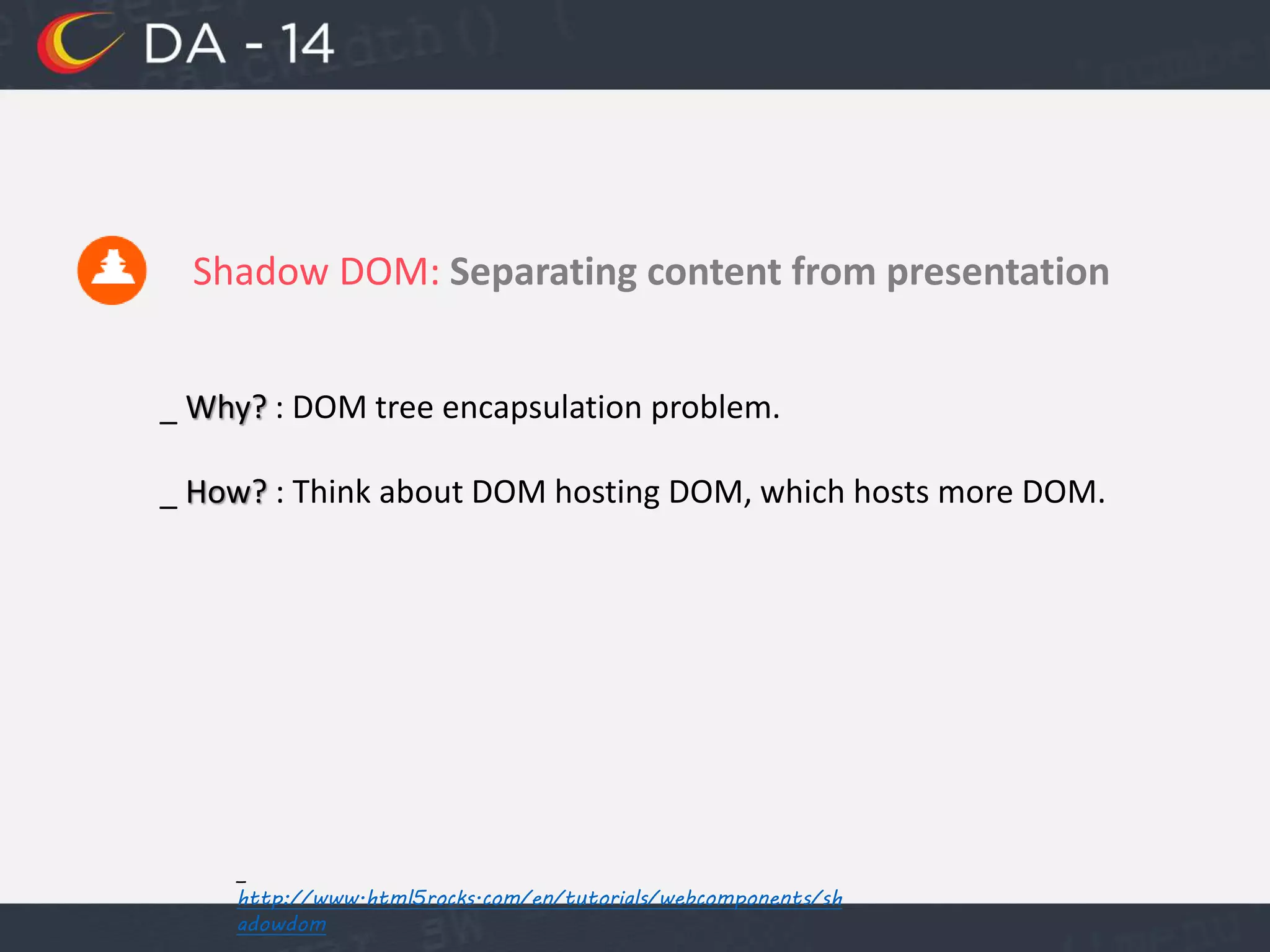 Shadow DOM: Separating content from presentation
_ Why? : DOM tree encapsulation problem.
_ How? : Think about DOM hosting DOM, which hosts more DOM.
_
http://www.html5rocks.com/en/tutorials/webcomponents/sh
adowdom
 
