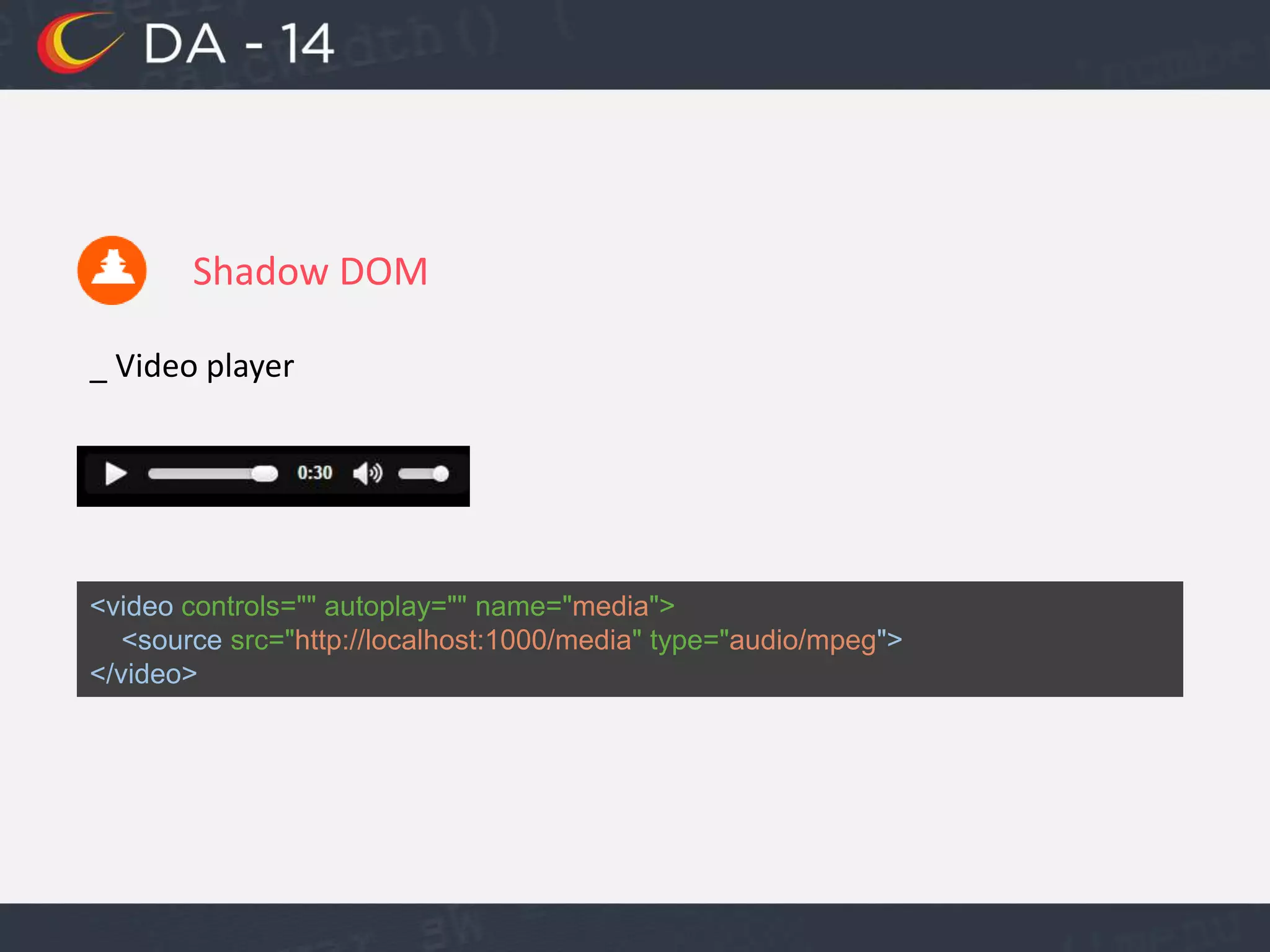 Shadow DOM
_ Video player
<video controls="" autoplay="" name="media">
<source src="http://localhost:1000/media" type="audio/mpeg">
</video>
 