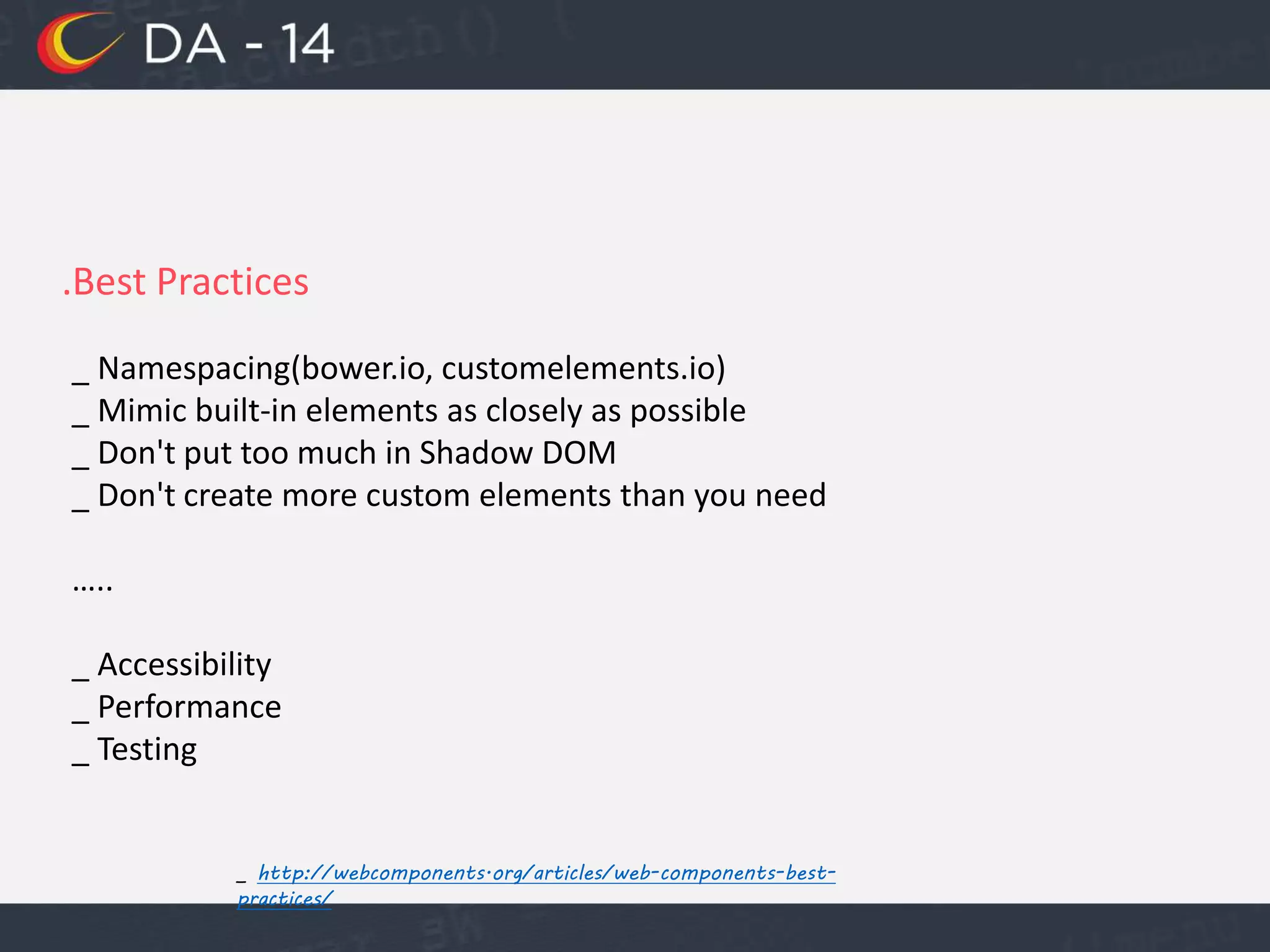 .Best Practices
_ Namespacing(bower.io, customelements.io)
_ Mimic built-in elements as closely as possible
_ Don't put too much in Shadow DOM
_ Don't create more custom elements than you need
…..
_ Accessibility
_ Performance
_ Testing
_ http://webcomponents.org/articles/web-components-best-
practices/
 