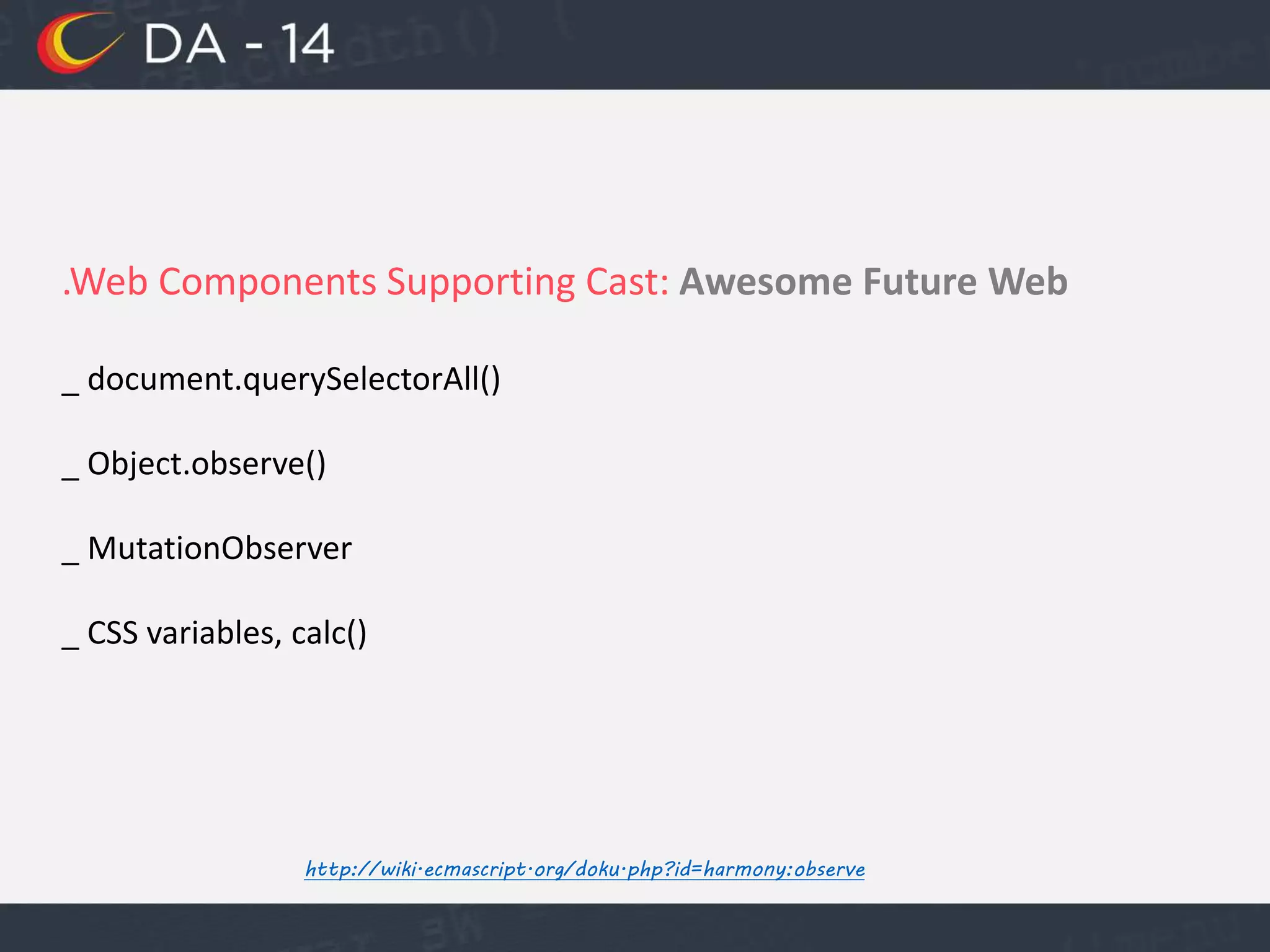 .Web Components Supporting Cast: Awesome Future Web
_ document.querySelectorAll()
_ Object.observe()
_ MutationObserver
_ CSS variables, calc()
http://wiki.ecmascript.org/doku.php?id=harmony:observe
 