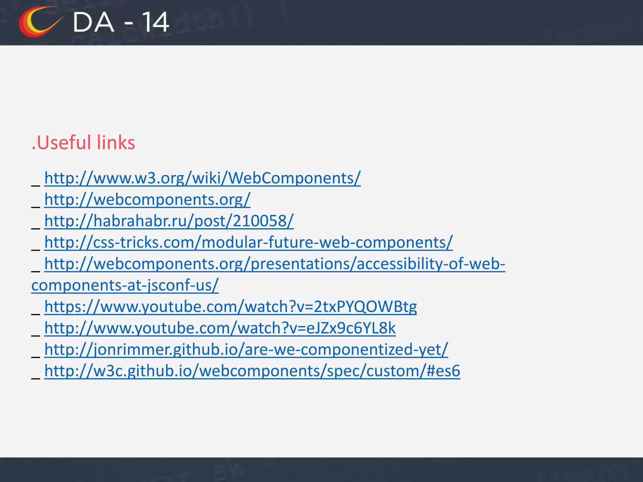 .Useful links
_ http://www.w3.org/wiki/WebComponents/
_ http://webcomponents.org/
_ http://habrahabr.ru/post/210058/
_ http://css-tricks.com/modular-future-web-components/
_ http://webcomponents.org/presentations/accessibility-of-web-
components-at-jsconf-us/
_ https://www.youtube.com/watch?v=2txPYQOWBtg
_ http://www.youtube.com/watch?v=eJZx9c6YL8k
_ http://jonrimmer.github.io/are-we-componentized-yet/
_ http://w3c.github.io/webcomponents/spec/custom/#es6
 