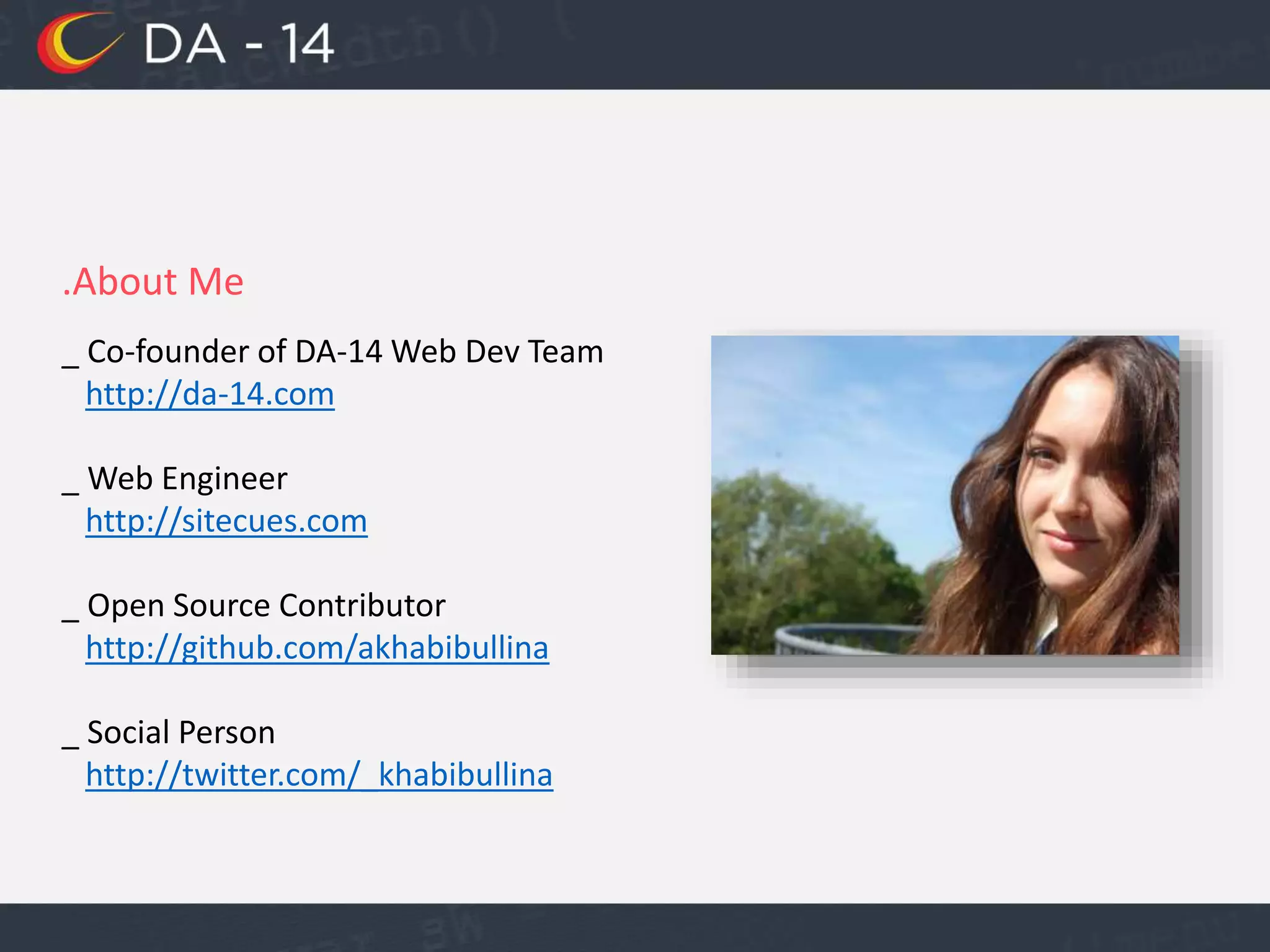 .About Me
_ Co-founder of DA-14 Web Dev Team
http://da-14.com
_ Web Engineer
http://sitecues.com
_ Open Source Contributor
http://github.com/akhabibullina
_ Social Person
http://twitter.com/_khabibullina
 