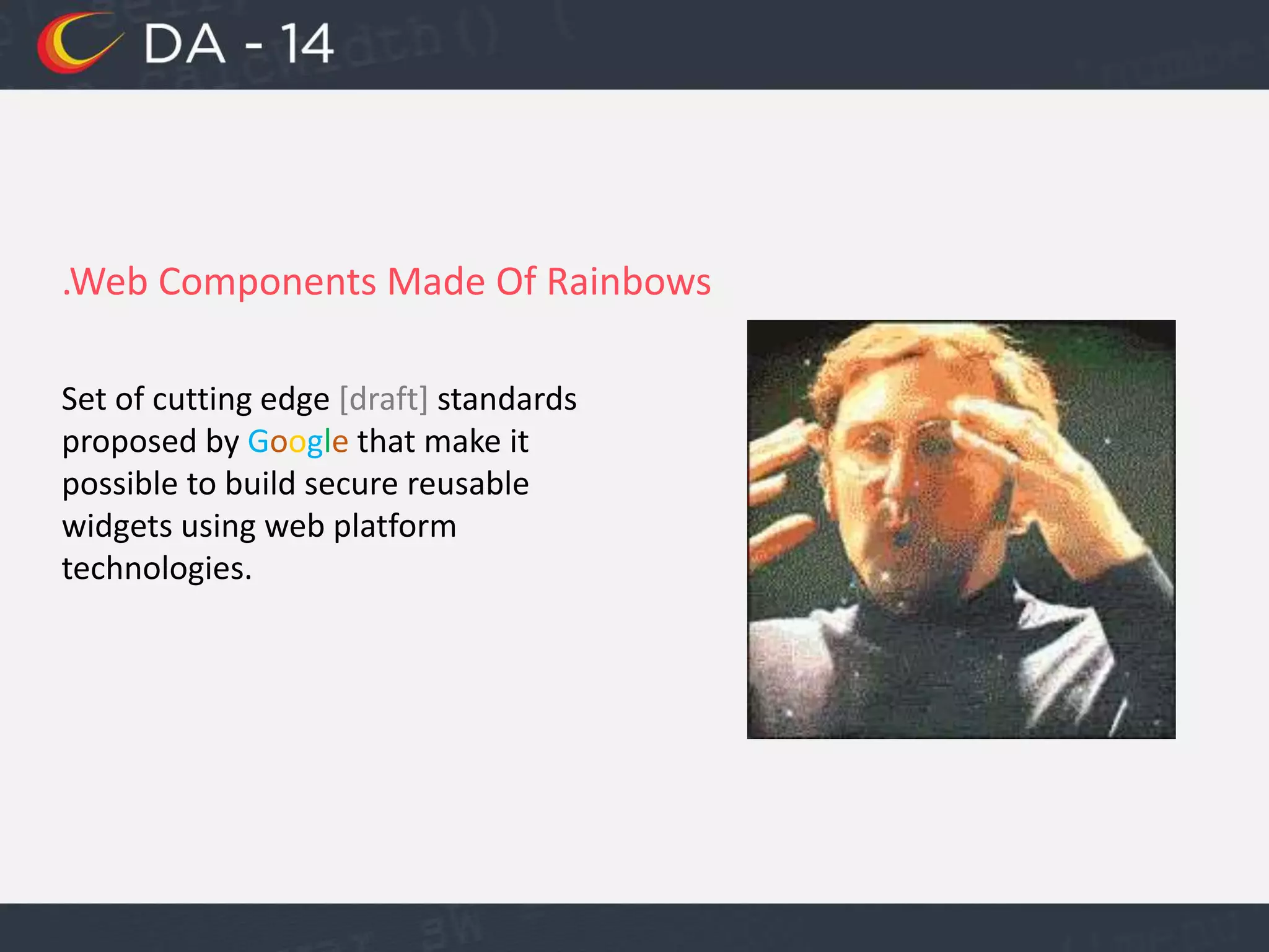 .Web Components Made Of Rainbows
Set of cutting edge [draft] standards
proposed by Google that make it
possible to build secure reusable
widgets using web platform
technologies.
 