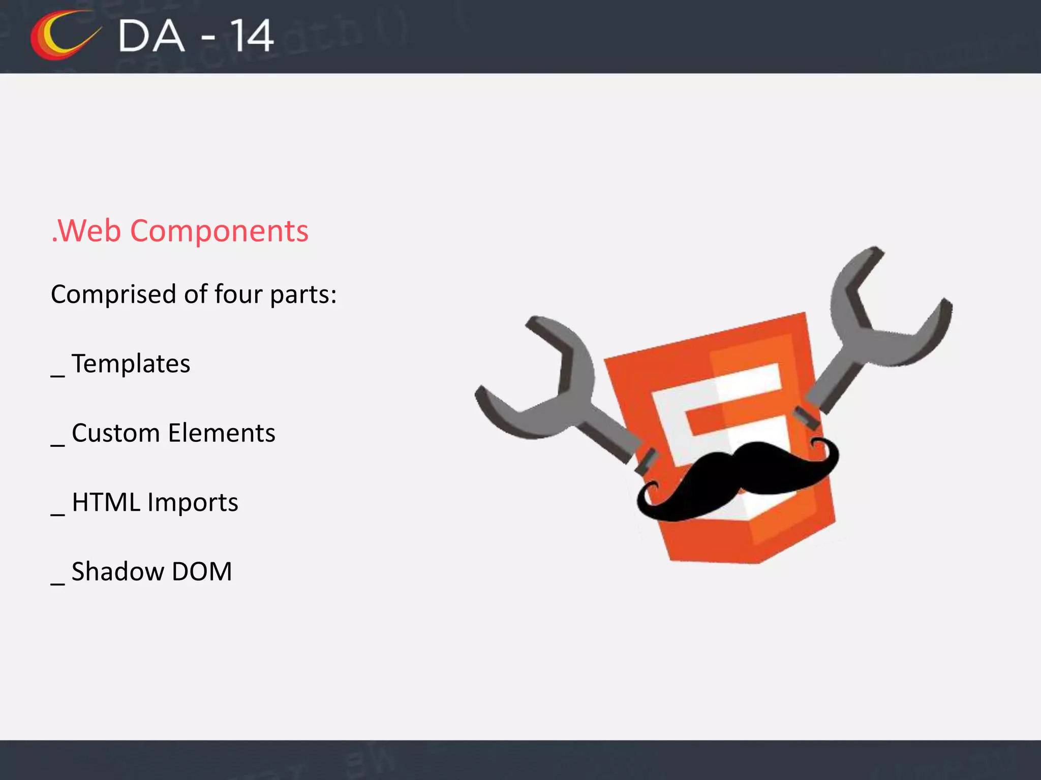 .Web Components
Comprised of four parts:
_ Templates
_ Custom Elements
_ HTML Imports
_ Shadow DOM
 