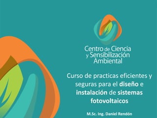 Curso de practicas eficientes y
seguras para el diseño e
instalación de sistemas
fotovoltaicos
M.Sc. Ing. Daniel Rendón
 