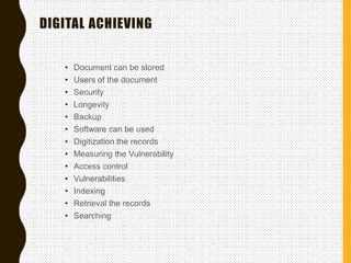 DIGITAL ACHIEVING
• Document can be stored
• Users of the document
• Security
• Longevity
• Backup
• Software can be used
• Digitization the records
• Measuring the Vulnerability
• Access control
• Vulnerabilities
• Indexing
• Retrieval the records
• Searching
 